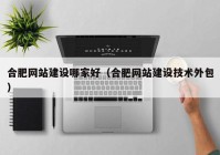 合肥网站建设哪家好（合肥网站建设技术外包）