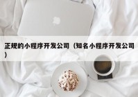 正规的小程序开发公司（知名小程序开发公司）