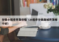 分销小程序开发价格（小程序分销商城开发哪个好）