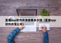 直播app软件开发需要多少钱（直播app软件开发公司）